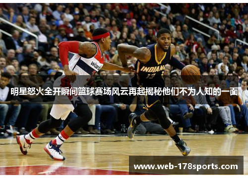 明星怒火全开瞬间篮球赛场风云再起揭秘他们不为人知的一面