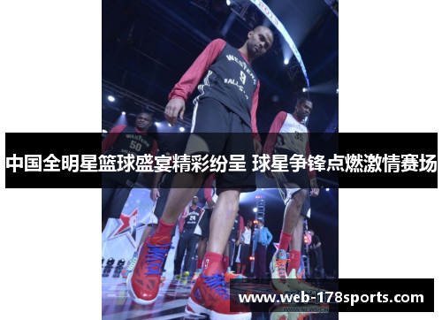 中国全明星篮球盛宴精彩纷呈 球星争锋点燃激情赛场