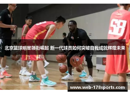 北京篮球明星领衔崛起 新一代球员如何突破自我成就辉煌未来
