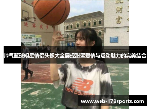 帅气篮球明星情侣头像大全展现甜蜜爱情与运动魅力的完美结合