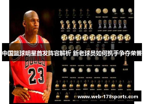 中国篮球明星首发阵容解析 新老球员如何携手争夺荣誉