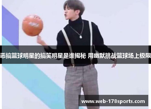 恶搞篮球明星的搞笑明星是谁揭秘 用幽默挑战篮球场上极限