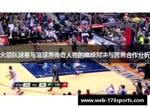 火箭队球星与篮球界传奇人物的巅峰对决与跨界合作分析
