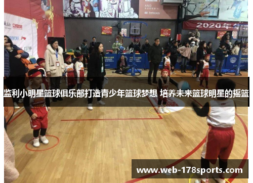 监利小明星篮球俱乐部打造青少年篮球梦想 培养未来篮球明星的摇篮