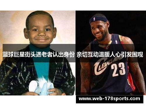 篮球巨星街头遇老者认出身份 亲切互动温暖人心引发围观