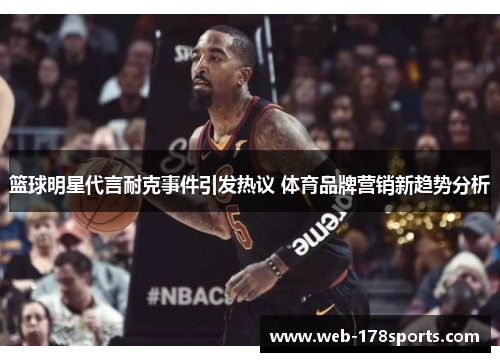 篮球明星代言耐克事件引发热议 体育品牌营销新趋势分析