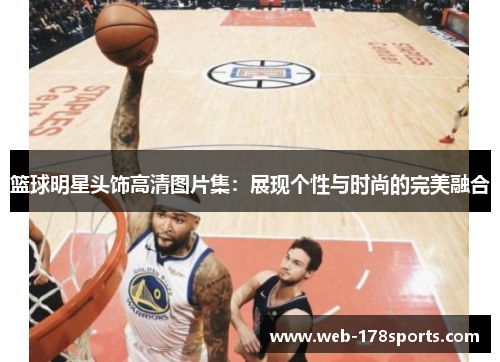 篮球明星头饰高清图片集：展现个性与时尚的完美融合