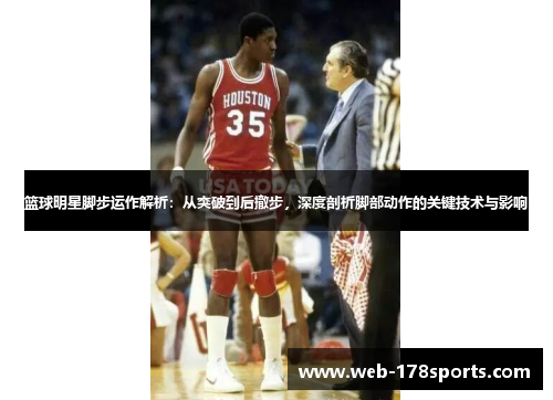 篮球明星脚步运作解析：从突破到后撤步，深度剖析脚部动作的关键技术与影响