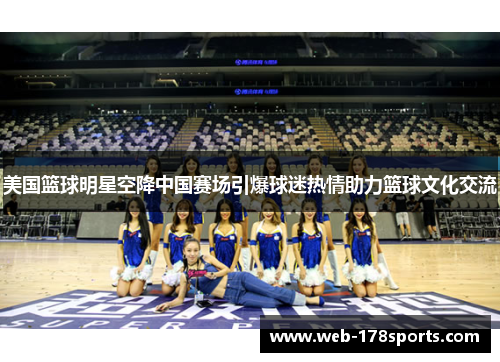 美国篮球明星空降中国赛场引爆球迷热情助力篮球文化交流
