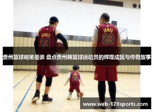 贵州篮球明星是谁 盘点贵州籍篮球运动员的辉煌成就与传奇故事