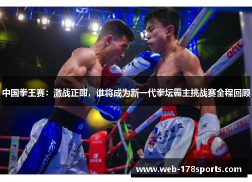 中国拳王赛：激战正酣，谁将成为新一代拳坛霸主挑战赛全程回顾