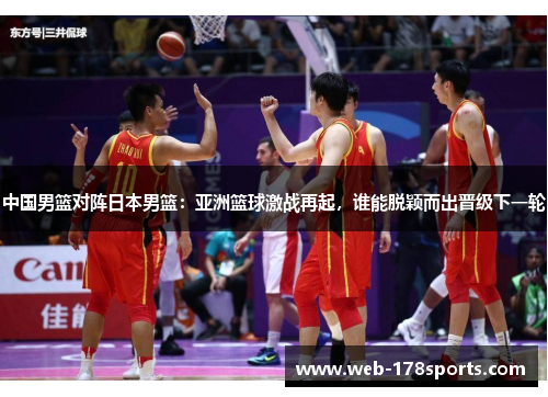 中国男篮对阵日本男篮：亚洲篮球激战再起，谁能脱颖而出晋级下一轮