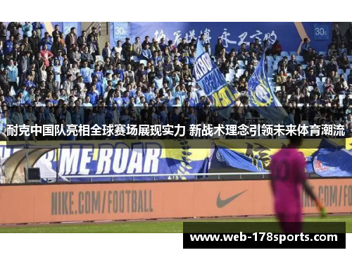 耐克中国队亮相全球赛场展现实力 新战术理念引领未来体育潮流