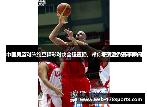 中国男篮对阵约旦精彩对决全程直播，带你感受激烈赛事瞬间