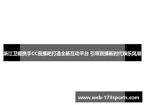 浙江卫视携手CC直播吧打造全新互动平台 引领直播新时代娱乐风潮